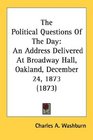The Political Questions Of The Day An Address Delivered At Broadway Hall Oakland December 24 1873