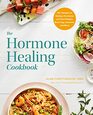 The Hormone Healing Cookbook 80 Recipes to Balance Hormones and Treat Fatigue Brain Fog Insomnia and More