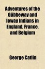 Adventures of the Ojibbeway and Ioway Indians in England France and Belgium