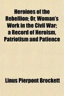 Heroines of the Rebellion Or Woman's Work in the Civil War a Record of Heroism Patriotism and Patience