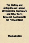 The History and Antiquities of London Westminster Southwark and Other Parts Adjacent Continued to the Present Time