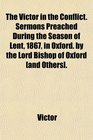 The Victor in the Conflict Sermons Preached During the Season of Lent 1867 in Oxford by the Lord Bishop of Oxford