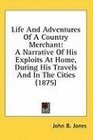 Life And Adventures Of A Country Merchant A Narrative Of His Exploits At Home During His Travels And In The Cities
