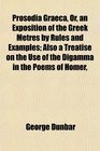 Prosodia Graeca Or an Exposition of the Greek Metres by Rules and Examples Also a Treatise on the Use of the Digamma in the Poems of Homer