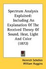 Spectrum Analysis Explained Including An Explanation Of The Received Theory Of Sound Heat Light And Color