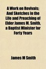 A Work on Revivals And Sketches in the Life and Preaching of Elder James M Smith a Baptist Minister for Forty Years