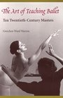 The Art of Teaching Ballet Ten TwentiethCentury Masters