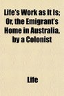 Life's Work as It Is Or the Emigrant's Home in Australia by a Colonist