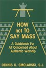 How Not to Say Mass A Guidebook for All Concerned About Authentic Worship