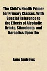 The Child's Health Primer for Primary Classes With Special Reference to the Effects of Alcoholic Drinks Stimulants and Narcotics Upon the