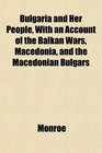 Bulgaria and Her People With an Account of the Balkan Wars Macedonia and the Macedonian Bulgars