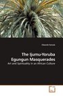 The IjumuYoruba Egungun Masquerades Art and Spirituality in an African Culture