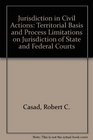 Jurisdiction in Civil Actions Territorial Basis and Process Limitations on Jurisdiction of State and Federal Courts