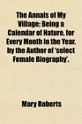 The Annals of My Village Being a Calendar of Nature for Every Month in the Year by the Author of 'select Female Biography'
