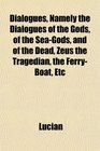 Dialogues Namely the Dialogues of the Gods of the SeaGods and of the Dead Zeus the Tragedian the FerryBoat Etc