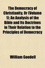 The Democracy of Christianity Or  An Analysis of the Bible and Its Doctrines in Their Relation to the Principles of Democracy