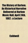 The History of Harlem An Historical Narrative Delivered at Harlem Music Hall April 24th 1882 a Lecture