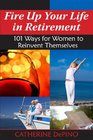 Fire Up Your Life in Retirement 101 Ways for Women to Reinvent Themselves