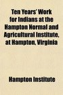 Ten Years' Work for Indians at the Hampton Normal and Agricultural Institute at Hampton Virginia