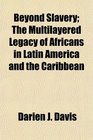 Beyond Slavery The Multilayered Legacy of Africans in Latin America and the Caribbean