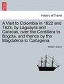 A Visit to Colombia in 1822 and 1823 by Laguayra and Caracas over the Cordillera to Bogota and thence by the Magdalena to Cartagena