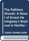 The Pathless Woods A Novel of Ernest Hemingway's Boyhood in Northern Michigan