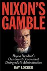 Nixon's Gamble How a President's Own Secret Government Destroyed His Administration