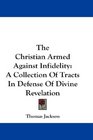 The Christian Armed Against Infidelity A Collection Of Tracts In Defense Of Divine Revelation