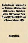 Robertson's Landmarks of Toronto A Collection of Historical Sketches of the Old Town of York From 1792 Until 1837 and of Toronto From 1834