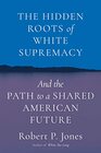 The Hidden Roots of White Supremacy and the Path to a Shared American Future