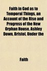 Faith in God as to Temporal Things an Account of the Rise and Progress of the New Orphan House Ashley Down Bristol Under the