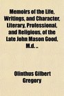 Memoirs of the Life Writings and Character Literary Professional and Religious of the Late John Mason Good Md