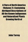 A Flora of North America  Containing Abridged Descriptions of All the Known Indigenous and Naturalized Plants Growing North of