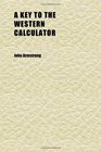 A Key to the Western Calculator Containing the Solution of All the Examples and Questions for Exercise Whith Reference to the Pages Where