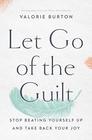 Let Go of the Guilt Stop Beating Yourself Up and Take Back Your Joy