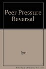 Ppr Peer Pressure Reversal An Adult Guide to Developing a Responsible Child