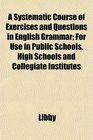 A Systematic Course of Exercises and Questions in English Grammar For Use in Public Schools High Schools and Collegiate Institutes