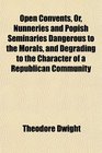 Open Convents Or Nunneries and Popish Seminaries Dangerous to the Morals and Degrading to the Character of a Republican Community