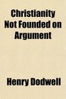Christianity Not Founded on Argument