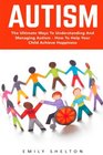 Autism: The Ultimate Ways To Understanding And Managing Autism - How To Help Your Child Achieve Happiness (Autism Diagnosis, Autistic Children)