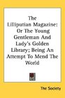 The Lilliputian Magazine Or The Young Gentleman And Lady's Golden Library Being An Attempt To Mend The World