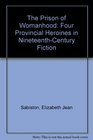 The Prison of Womanhood Four Provincial Heroines in NineteenthCentury Fiction