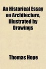 An Historical Essay on Architecture Illustrated by Drawings