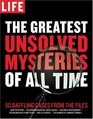 LIFE The Greatest Unsolved Mysteries of All Time 50 Baffling Cases from the Files