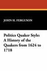 Politics Quaker Style A History of the Quakers from 1624 to 1718