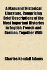 A Manual of Historical Literature Comprising Brief Descriptions of the Most Important Histories in English French and German Together With