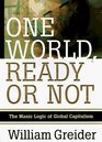 ONE WORLD READY OR NOT  THE MANIC LOGIC OF GLOBAL CAPITALISM