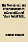 The Atonement and Other Discourses a Second Ser of 'plain Pulpit Talk'