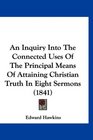 An Inquiry Into The Connected Uses Of The Principal Means Of Attaining Christian Truth In Eight Sermons