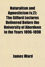 Naturalism and Agnosticism  The Gifford Lectures Delivered Before the University of Aberdeen in the Years 18961898